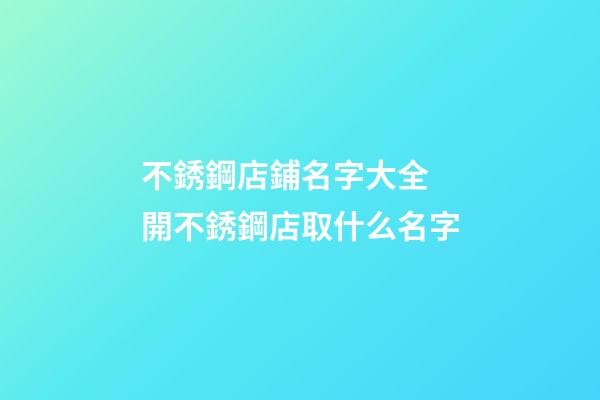 不銹鋼店鋪名字大全 開不銹鋼店取什么名字-第1張-店鋪起名-玄機派